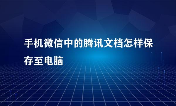 手机微信中的腾讯文档怎样保存至电脑