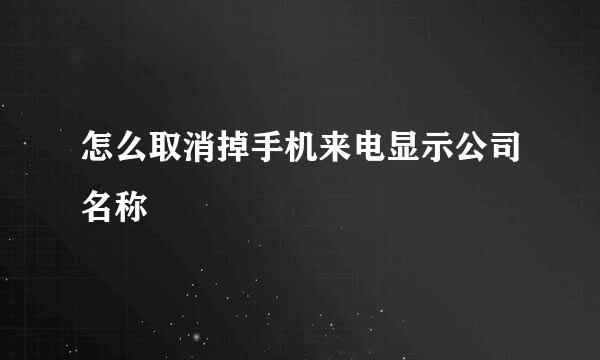 怎么取消掉手机来电显示公司名称