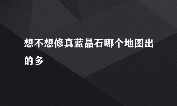 想不想修真蓝晶石哪个地图出的多