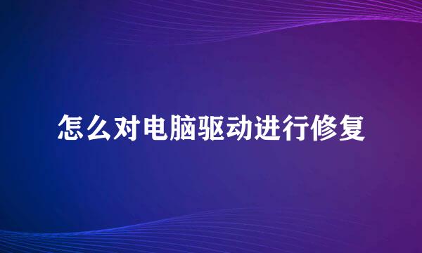 怎么对电脑驱动进行修复