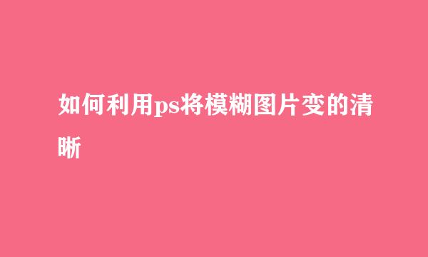 如何利用ps将模糊图片变的清晰