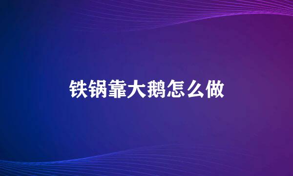 铁锅靠大鹅怎么做