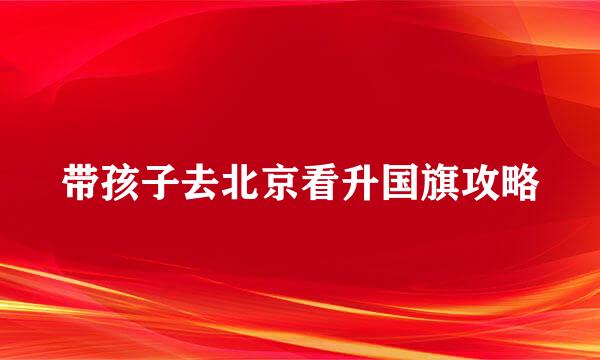 带孩子去北京看升国旗攻略