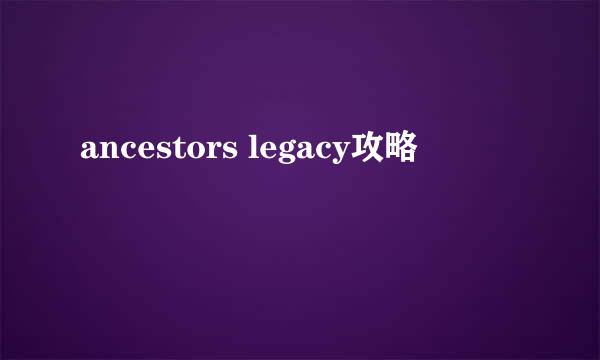 ancestors legacy攻略