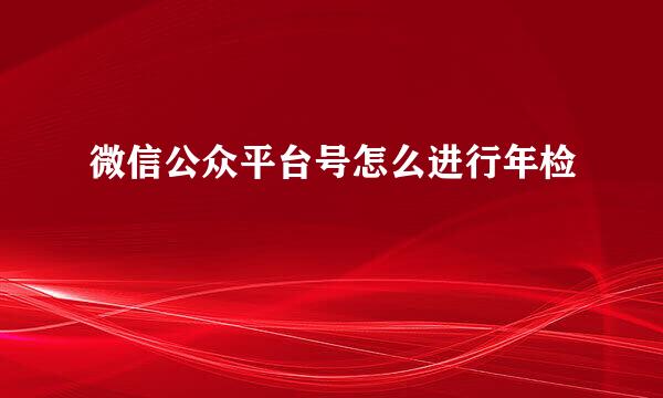 微信公众平台号怎么进行年检