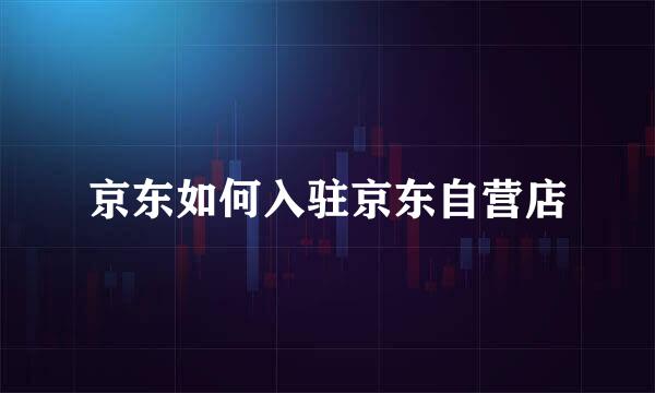 京东如何入驻京东自营店