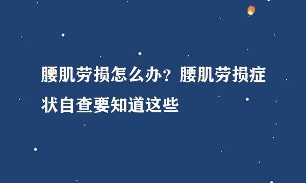 腰肌劳损怎么办？腰肌劳损症状自查要知道这些