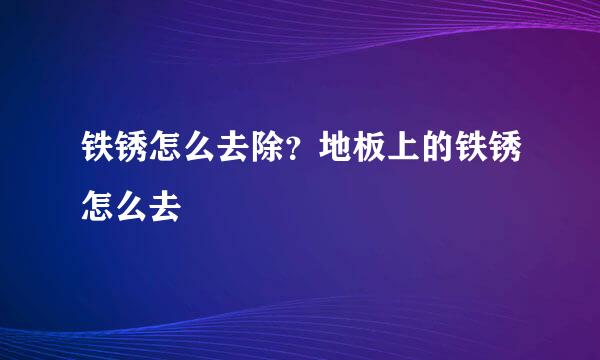 铁锈怎么去除？地板上的铁锈怎么去