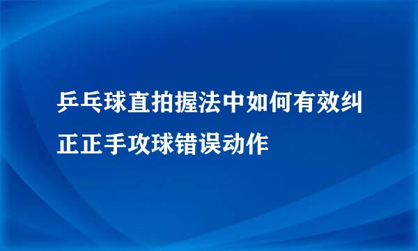 乒乓球直拍握法中如何有效纠正正手攻球错误动作