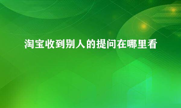 淘宝收到别人的提问在哪里看