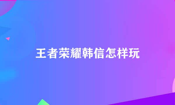 王者荣耀韩信怎样玩