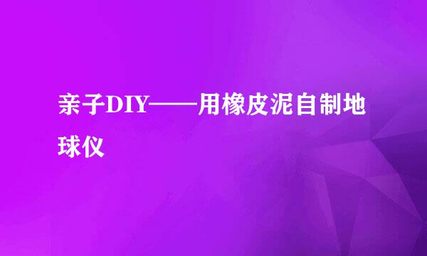 亲子DIY——用橡皮泥自制地球仪