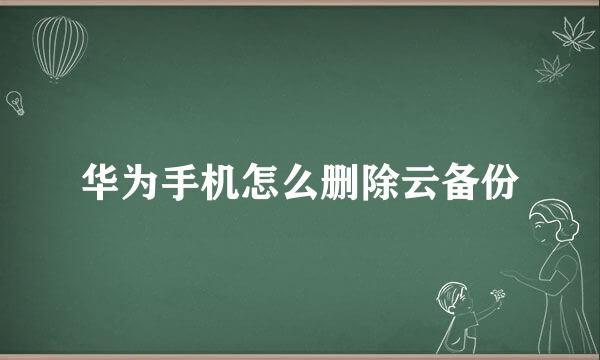 华为手机怎么删除云备份