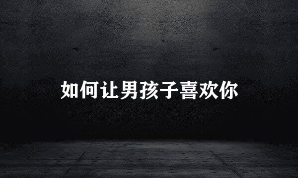 如何让男孩子喜欢你