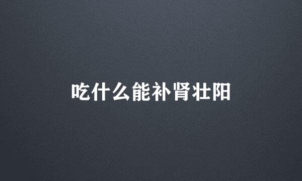 吃什么能补肾壮阳
