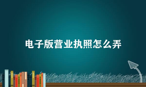 电子版营业执照怎么弄