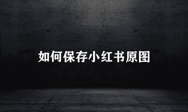 如何保存小红书原图