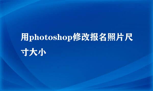 用photoshop修改报名照片尺寸大小