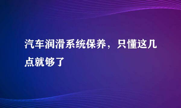 汽车润滑系统保养，只懂这几点就够了