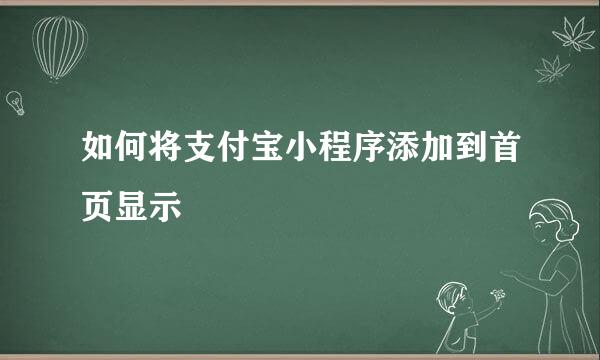 如何将支付宝小程序添加到首页显示