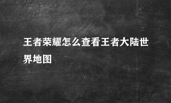 王者荣耀怎么查看王者大陆世界地图