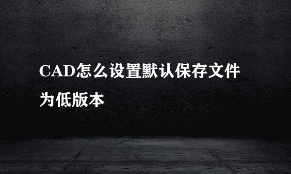 CAD怎么设置默认保存文件为低版本
