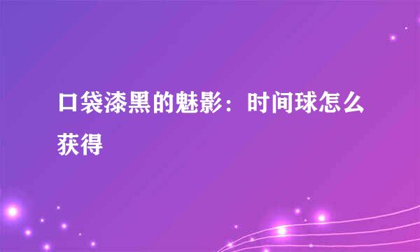 口袋漆黑的魅影：时间球怎么获得