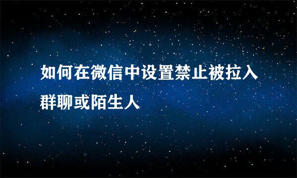 如何在微信中设置禁止被拉入群聊或陌生人