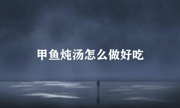 甲鱼炖汤怎么做好吃