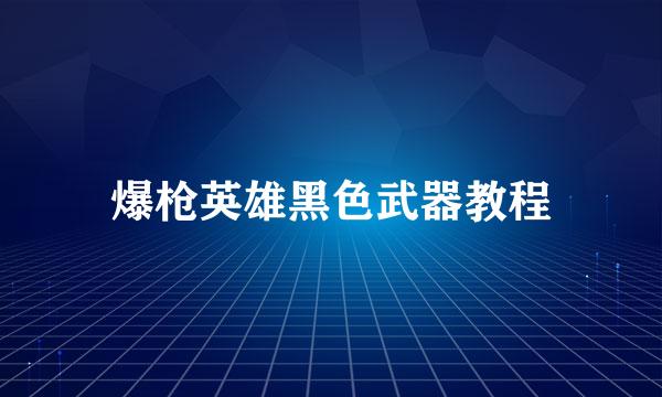 爆枪英雄黑色武器教程