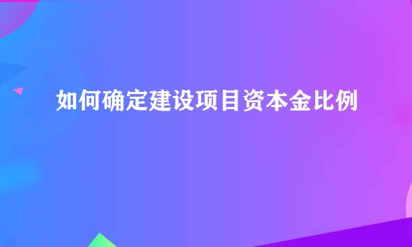 如何确定建设项目资本金比例
