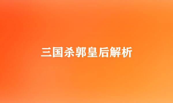 三国杀郭皇后解析