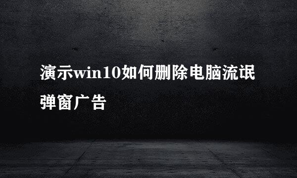 演示win10如何删除电脑流氓弹窗广告