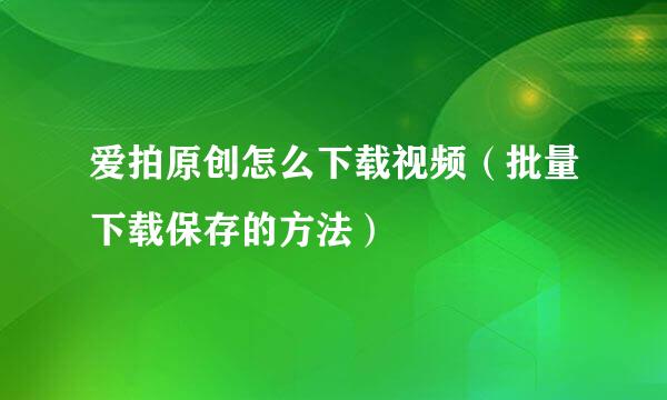 爱拍原创怎么下载视频（批量下载保存的方法）