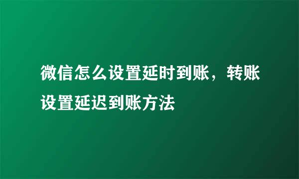 微信怎么设置延时到账，转账设置延迟到账方法