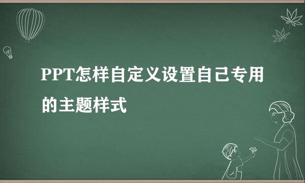 PPT怎样自定义设置自己专用的主题样式