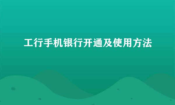 工行手机银行开通及使用方法