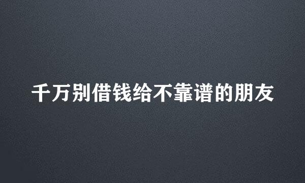 千万别借钱给不靠谱的朋友