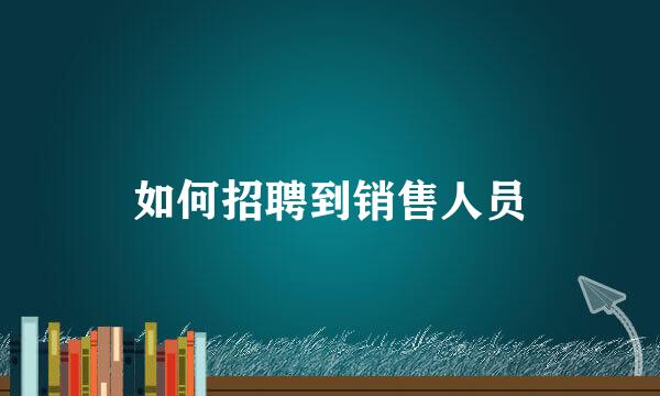 如何招聘到销售人员