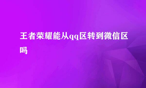 王者荣耀能从qq区转到微信区吗