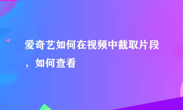 爱奇艺如何在视频中截取片段，如何查看