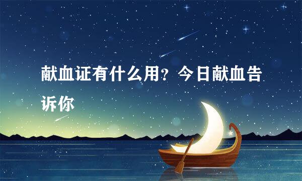 献血证有什么用？今日献血告诉你