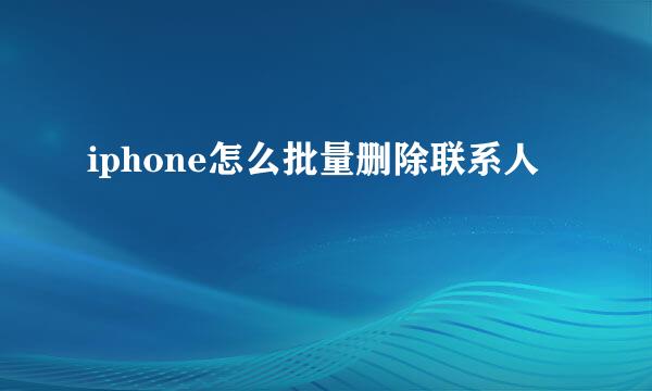 iphone怎么批量删除联系人