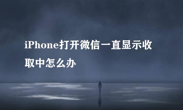 iPhone打开微信一直显示收取中怎么办