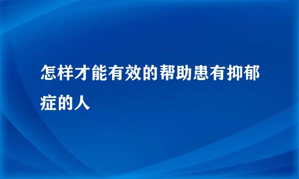 怎样才能有效的帮助患有抑郁症的人