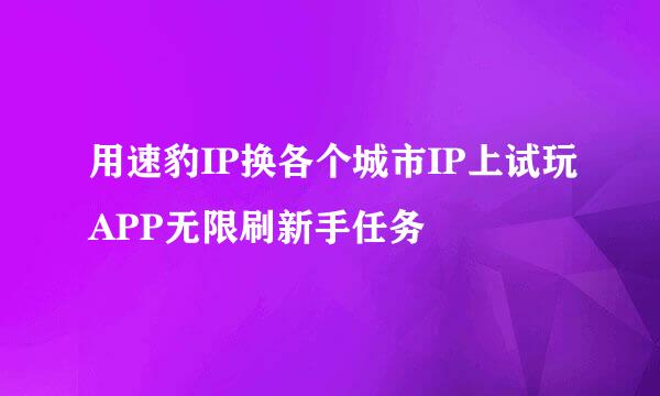 用速豹IP换各个城市IP上试玩APP无限刷新手任务