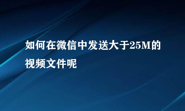 如何在微信中发送大于25M的视频文件呢