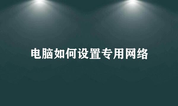 电脑如何设置专用网络