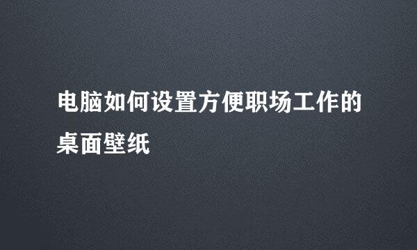 电脑如何设置方便职场工作的桌面壁纸
