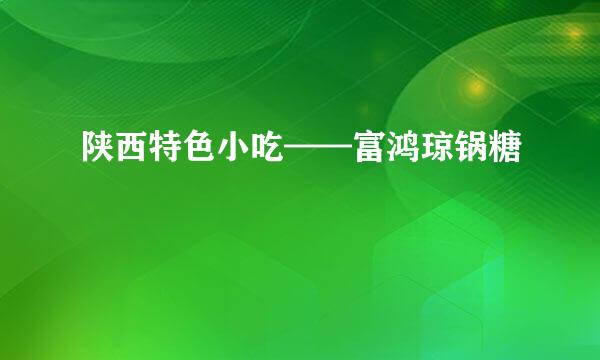 陕西特色小吃——富鸿琼锅糖